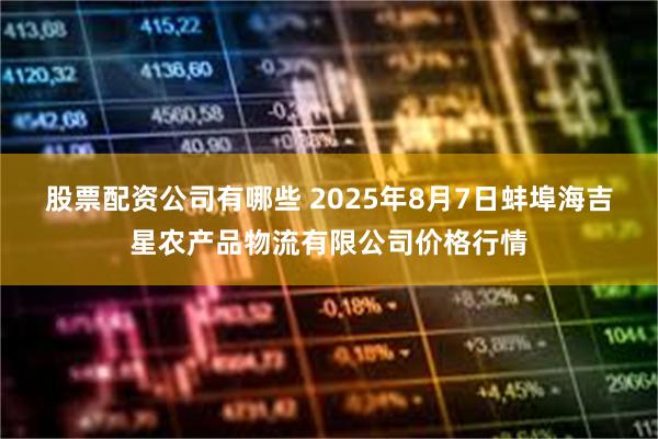 股票配资公司有哪些 2025年8月7日蚌埠海吉星农产品物流有限公司价格行情