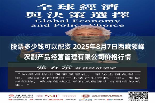股票多少钱可以配资 2025年8月7日西藏领峰农副产品经营管理有限公司价格行情
