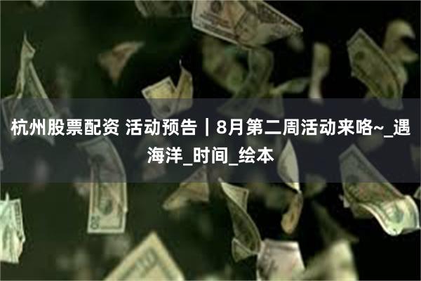 杭州股票配资 活动预告｜8月第二周活动来咯~_遇海洋_时间_绘本