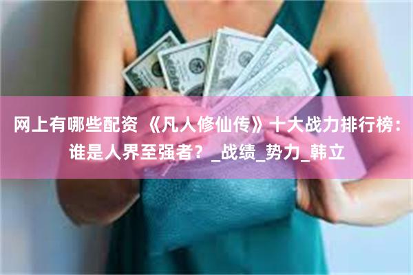 网上有哪些配资 《凡人修仙传》十大战力排行榜：谁是人界至强者？_战绩_势力_韩立