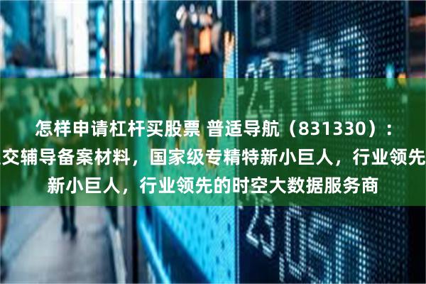 怎样申请杠杆买股票 普适导航（831330）：北交所上市申请已提交辅导备案材料，国家级专精特新小巨人，行业领先的时空大数据服务商