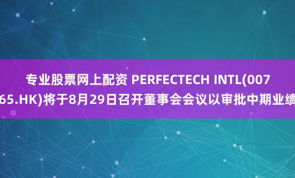 专业股票网上配资 PERFECTECH INTL(00765.HK)将于8月29日召开董事会会议以审批中期业绩