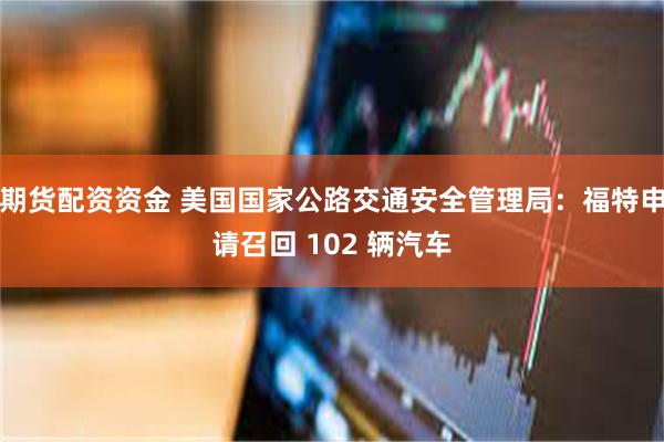 期货配资资金 美国国家公路交通安全管理局：福特申请召回 102 辆汽车