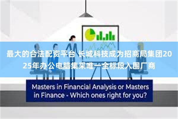 最大的合法配资平台 长城科技成为招商局集团2025年办公电脑集采唯一全标段入围厂商