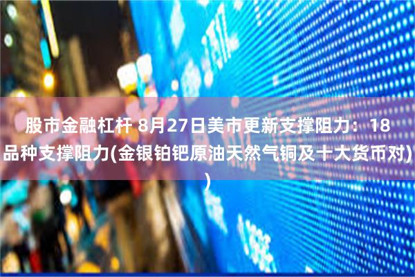 股市金融杠杆 8月27日美市更新支撑阻力：18品种支撑阻力(金银铂钯原油天然气铜及十大货币对)