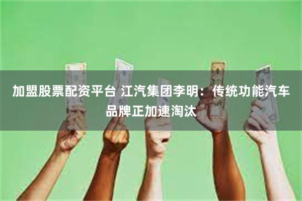 加盟股票配资平台 江汽集团李明：传统功能汽车品牌正加速淘汰