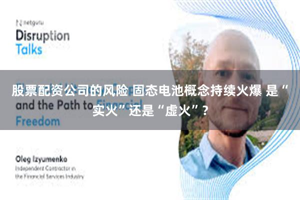 股票配资公司的风险 固态电池概念持续火爆 是“实火”还是“虚火”？