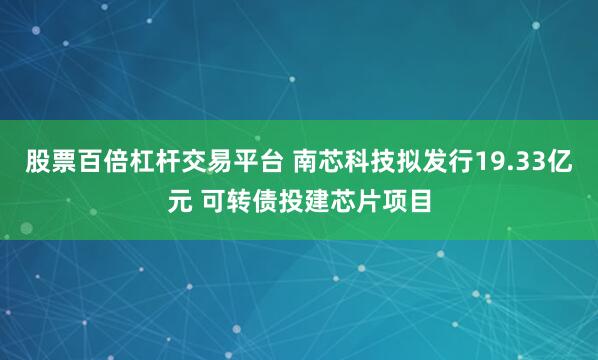 股票百倍杠杆交易平台 南芯科技拟发行19.33亿元 可转债投建芯片项目