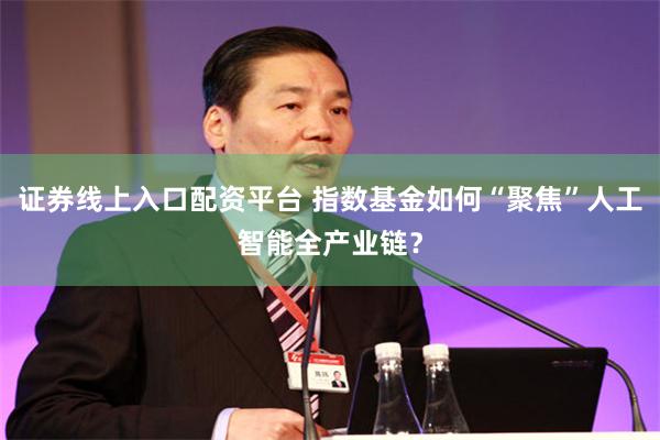 证券线上入口配资平台 指数基金如何“聚焦”人工智能全产业链？