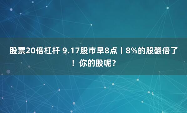 股票20倍杠杆 9.17股市早8点丨8%的股翻倍了！你的股呢？