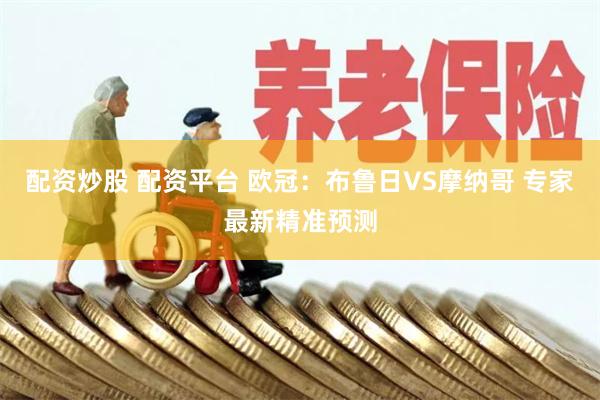 配资炒股 配资平台 欧冠：布鲁日VS摩纳哥 专家最新精准预测