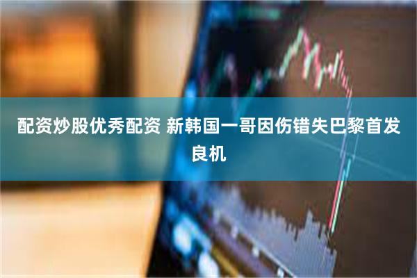 配资炒股优秀配资 新韩国一哥因伤错失巴黎首发良机