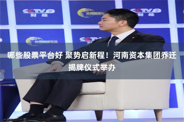 哪些股票平台好 聚势启新程！河南资本集团乔迁揭牌仪式举办