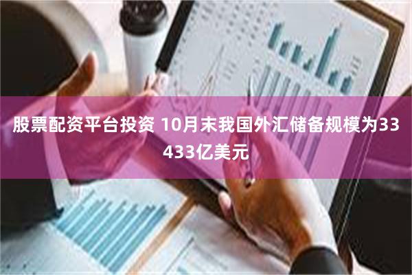 股票配资平台投资 10月末我国外汇储备规模为33433亿美元
