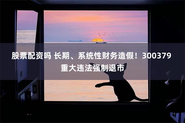 股票配资吗 长期、系统性财务造假!300379 重大违法强制退市