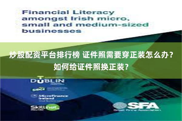 炒股配资平台排行榜 证件照需要穿正装怎么办?如何给证件照换正装?