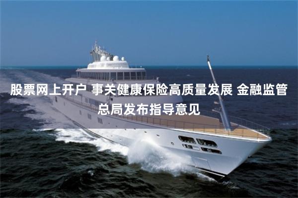 股票网上开户 事关健康保险高质量发展 金融监管总局发布指导意见