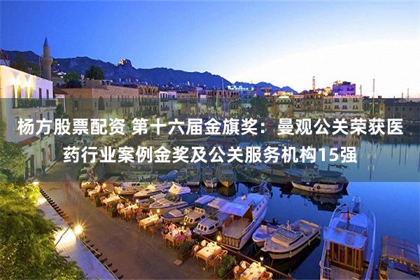 杨方股票配资 第十六届金旗奖:曼观公关荣获医药行业案例金奖及公关服务机构15强