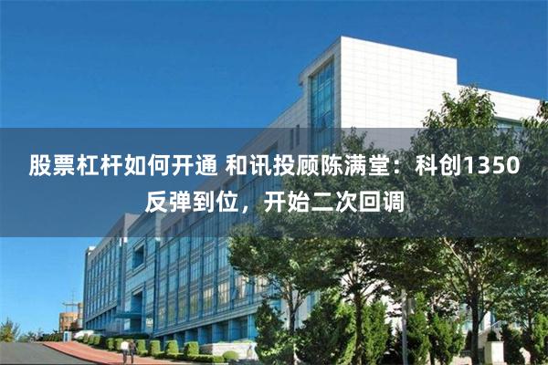股票杠杆如何开通 和讯投顾陈满堂:科创1350反弹到位,开始二次回调