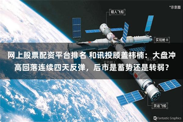 网上股票配资平台排名 和讯投顾盖祎楠:大盘冲高回落连续四天反弹,后市是蓄势还是转弱?
