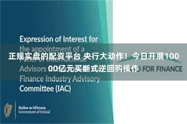 正规实盘的配资平台 央行大动作！今日开展10000亿元买断式逆回购操作