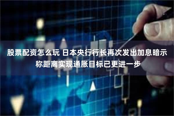 股票配资怎么玩 日本央行行长再次发出加息暗示 称距离实现通胀目标已更进一步