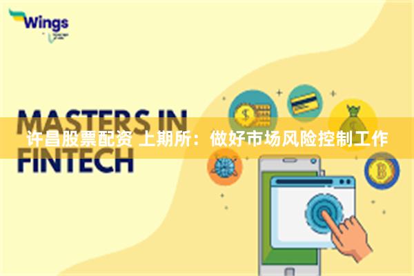 许昌股票配资 上期所：做好市场风险控制工作