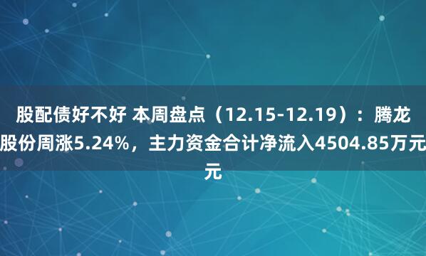 股配债好不好 本周盘点（12.15-12.19）：腾龙股份周涨5.24%，主力资金合计净流入4504.85万元