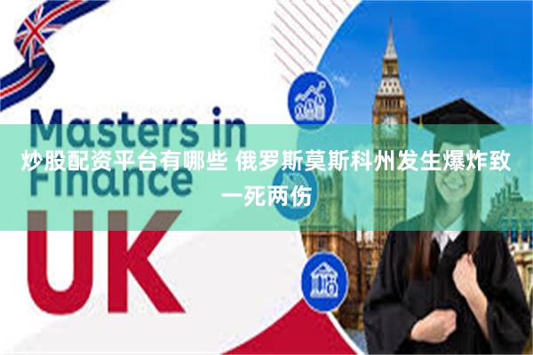 炒股配资平台有哪些 俄罗斯莫斯科州发生爆炸致一死两伤