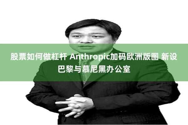 股票如何做杠杆 Anthropic加码欧洲版图 新设巴黎与慕尼黑办公室