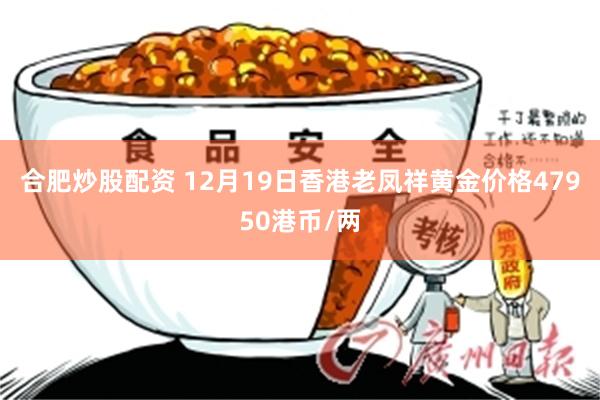 合肥炒股配资 12月19日香港老凤祥黄金价格47950港币/两